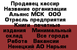 Продавец кассир › Название организации ­ Альянс-МСК, ООО › Отрасль предприятия ­ Книги, печатные издания › Минимальный оклад ­ 1 - Все города Работа » Вакансии   . Ненецкий АО,Нарьян-Мар г.